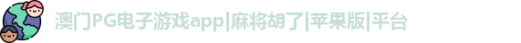澳门PG电子游戏app|麻将胡了|苹果版|平台